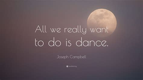 Joseph Campbell Quote All We Really Want To Do Is Dance