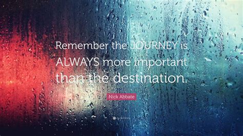 Nick Abbate Quote “remember The Journey Is Always More Important Than