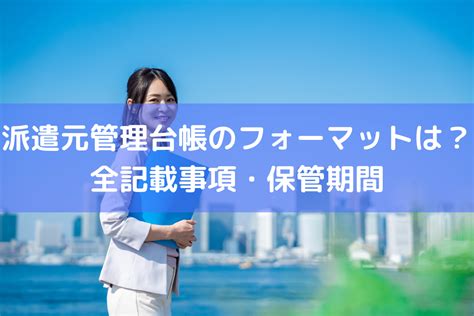 派遣元管理台帳とはどんなフォーマット？全記載事項・保管期間を解説 ｜ Hrコボットマガジン