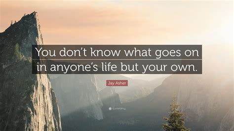 Jay Asher Quote You Dont Know What Goes On In Anyones Life But Your