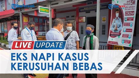 LIVE UPDATE Eks Napi Teroris Kasus Kerusuhan Mako Brimob Bebas Dari