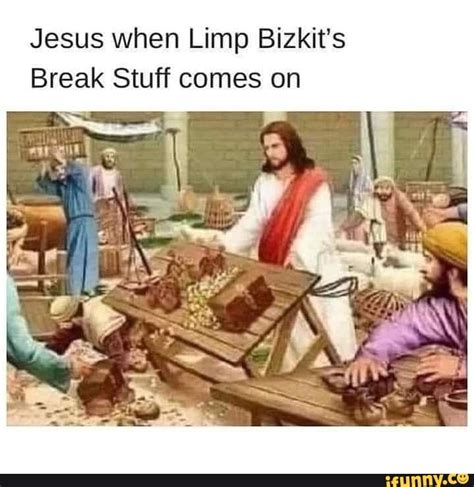 Jesus When Limp Bizkit S Break Stuff Comes On I Ifunny