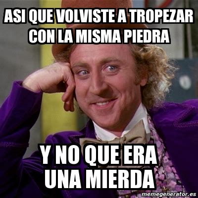 Meme Willy Wonka Asi Que VolvisTe A Tropezar Con La Misma Piedra Y No