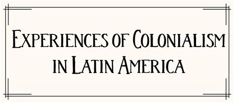 Experiences of Colonialism in Latin America - Timothy S. Y. Lam Museum ...