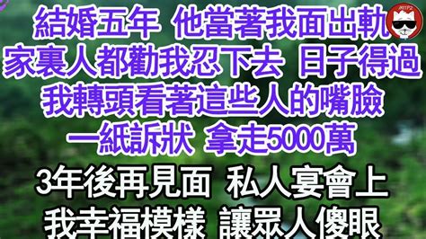 結婚五年 他當著我面出軌，家裏人都勸我忍下去 日子得過，我轉頭看著這些人的嘴臉，一紙訴狀 拿走5000萬，3年後再見面 私人宴會上，我幸福模樣 讓眾人傻眼【顧亞男】【高光女主】【爽文】【情感