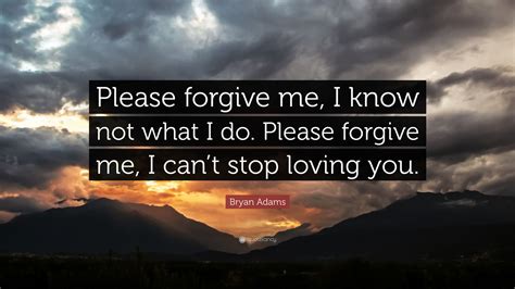 Bryan Adams Quote: “Please forgive me, I know not what I do. Please ...