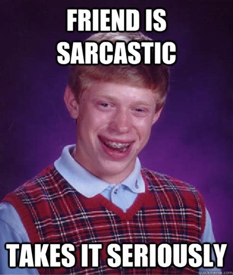 friend is sarcastic takes it seriously - Bad Luck Brian - quickmeme