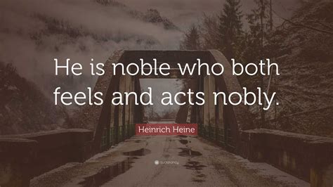 Heinrich Heine Quote He Is Noble Who Both Feels And Acts Nobly”