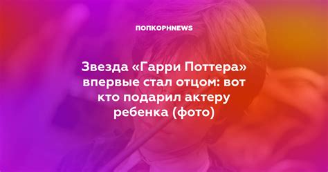 Звезда Гарри Поттера впервые стал отцом вот кто подарил актеру