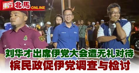 刘华才出席伊党大会遭无礼对待 槟民政促伊党调查与检讨 国内 東方網 馬來西亞東方日報