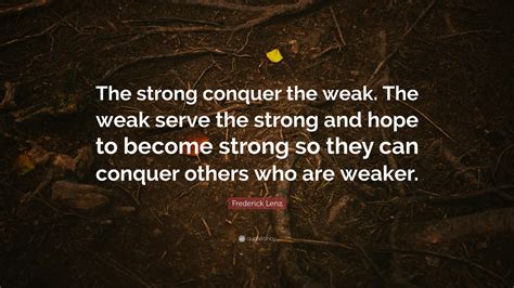 Frederick Lenz Quote: “The strong conquer the weak. The weak serve the ...