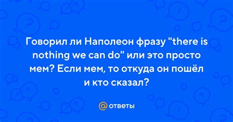 Ответы Mail Говорил ли Наполеон фразу there is nothing we can do или