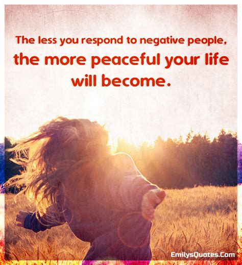 The less you respond to negative people, the more peaceful your life ...