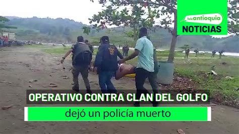 Operativo Contra Clan Del Golfo Dej Un Polic A Muerto Teleantioquia