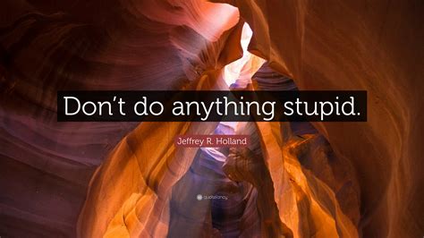 Jeffrey R Holland Quote Dont Do Anything Stupid