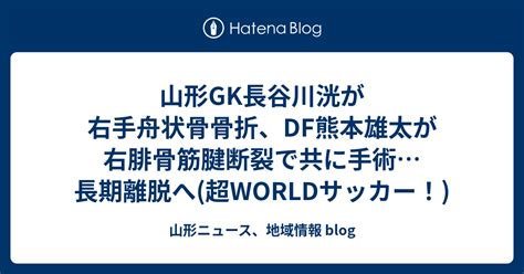 山形gk長谷川洸が右手舟状骨骨折、df熊本雄太が右腓骨筋腱断裂で共に手術長期離脱へ超worldサッカー！ 山形ニュース、地域情報 Blog