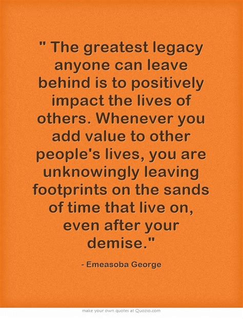 The Greatest Legacy Anyone Can Leave Behind Is To Positively Impact The