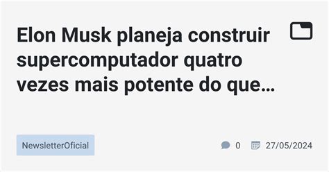 Elon Musk Planeja Construir Supercomputador Quatro Vezes Mais Potente