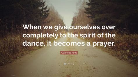 Gabrielle Roth Quote When We Give Ourselves Over Completely To The