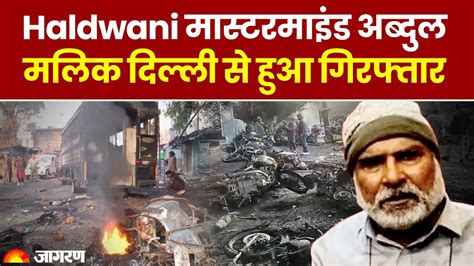 Haldwani Violence का मास्टरमाइंड अब्दुल मलिक दिल्ली से गिरफ्तार