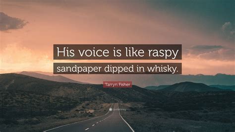 Tarryn Fisher Quote: “His voice is like raspy sandpaper dipped in whisky.”