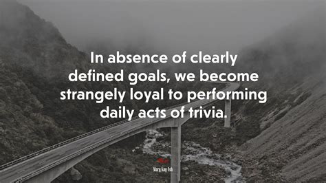 In Absence Of Clearly Defined Goals We Become Strangely Loyal To