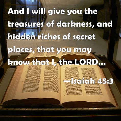 Isaiah 45:3 And I will give you the treasures of darkness, and hidden riches of secret places ...