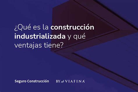 Construcción Industrializada Qué Es Y Qué Ventajas Tiene En El Sector