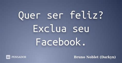 Quer Ser Feliz Exclua Seu Facebook Bruno Noblet Darkyn Pensador