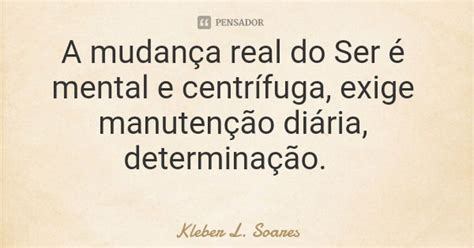 A Mudança Real Do Ser é Mental E Kleber L Soares Pensador