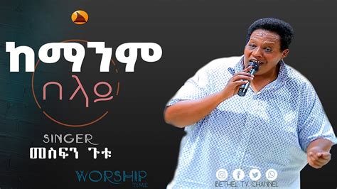 ዘማሪ መስፍን ጉቱ ከማንም በላይ ቅርቤii Worship Time With Singer Mesfin Gutu Youtube