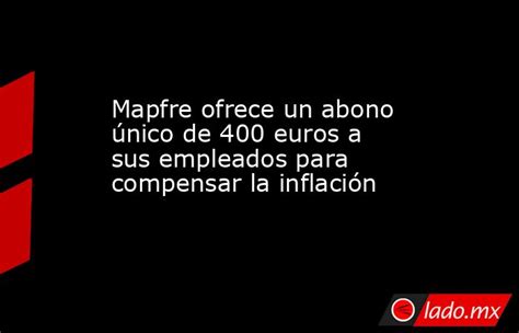 Mapfre Ofrece Un Abono único De 400 Euros A Sus Empleados Para