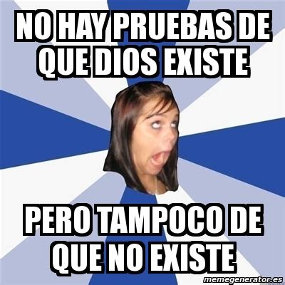 Meme Annoying Facebook Girl NO HAY PRUEBAS DE QUE DIOS EXISTE PERO