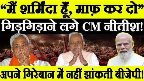 “मैं शर्मिंदा हूँ माफ कर दो” गिड़गिड़ाने लगे Nitish Kumar Nitish