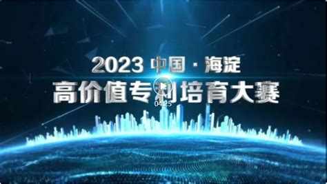 关于举办“2023中国•海淀高价值专利培育大赛”的通知活动领先的全球知识产权产业科技媒体iprdailycncom