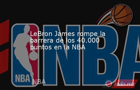 Lebron James Rompe La Barrera De Los 40000 Puntos En La Nba Ladomx