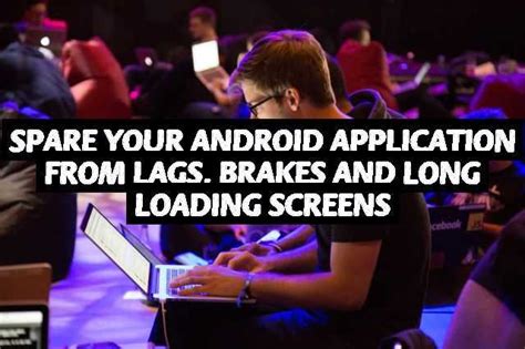 ️ Spare Your Android Application From Lags Brakes And Long Loading