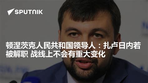 顿涅茨克人民共和国领导人：扎卢日内若被解职 战线上不会有重大变化 2024年2月5日 俄罗斯卫星通讯社