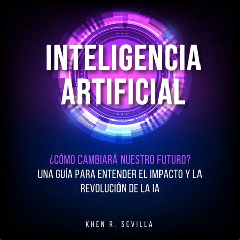 Inteligencia Artificial ¿cómo Cambiará Nuestro Futuro Una Guía Para