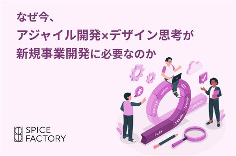 なぜ今、アジャイル開発×デザイン思考が新規事業開発に必要なのか｜スパイスファクトリー株式会社