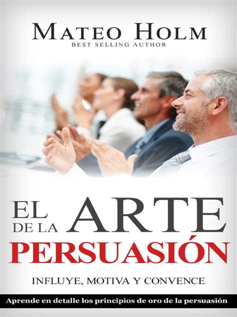 El Arte De La PersuasiÓn Motiva Influye Y Convence Explicado En Detalle Los Principios De Oro