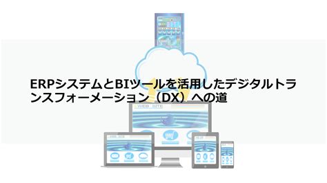 Erpシステムとbiツールを活用したデジタルトランスフォーメーション（dx）への道 中小企業に知ってもらいたいクラウドerp