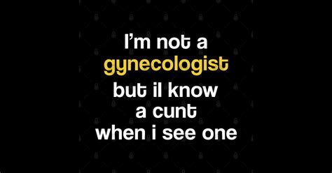 Im Not A Gynecologist But I Know A Cunt When I See One Im Not A Gynecologist But I Know A Cunt