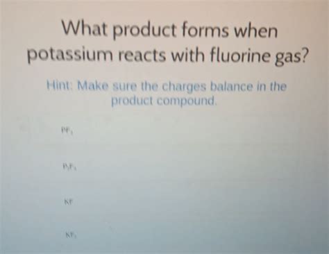 Solved What Product Forms When Potassium Reacts With Fluorine Gas Hint Make Sure The Charges