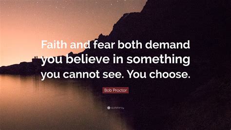 Bob Proctor Quote: “Faith and fear both demand you believe in something ...