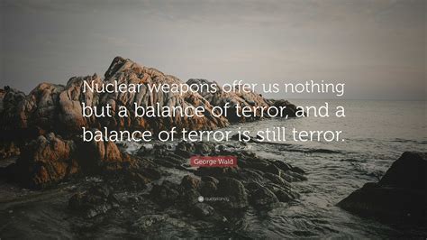 George Wald Quote: “Nuclear weapons offer us nothing but a balance of terror, and a balance of ...