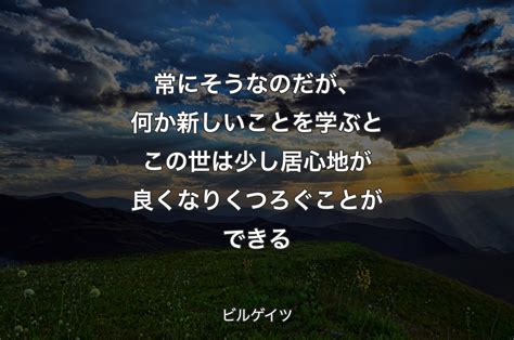 常にそうなのだが、何か新しいことを学ぶとこの世は少し居心地が良くなりくつろぐことができる ビルゲイツ