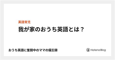 我が家のおうち英語とは？ おうち英語に奮闘中のママの備忘録