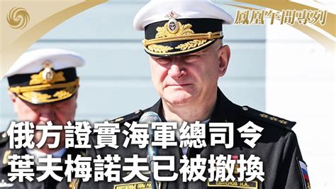 《鳳凰午間專列》俄方證實海軍總司令葉夫梅諾夫已被撤換；朝新型高超音速導彈地面點火試驗成功 ；美菲軍事合作不得損害中方主權和海洋權益