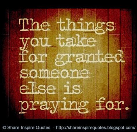 The Things You Take For Granted Someone Else Is Praying For Share